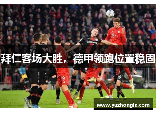 拜仁客场大胜，德甲领跑位置稳固