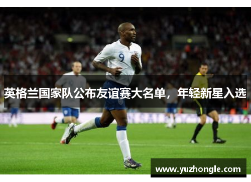 英格兰国家队公布友谊赛大名单，年轻新星入选
