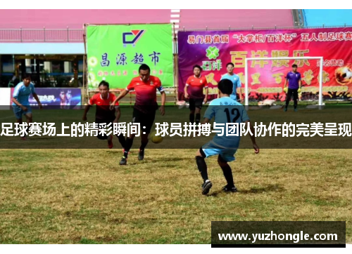 足球赛场上的精彩瞬间：球员拼搏与团队协作的完美呈现