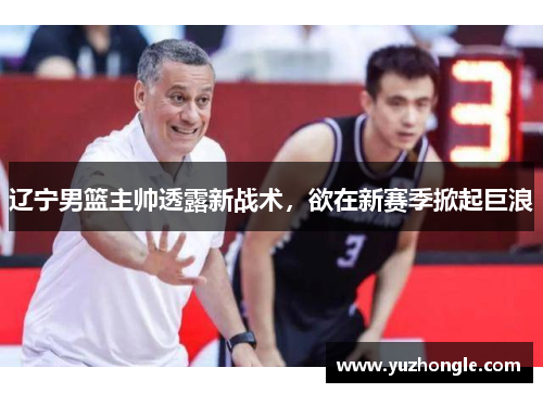 辽宁男篮主帅透露新战术，欲在新赛季掀起巨浪