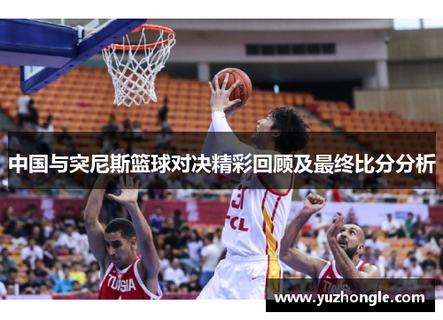 中国与突尼斯篮球对决精彩回顾及最终比分分析