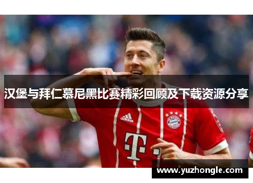 汉堡与拜仁慕尼黑比赛精彩回顾及下载资源分享