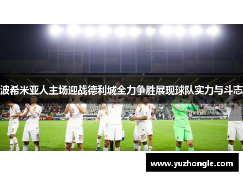 波希米亚人主场迎战德利城全力争胜展现球队实力与斗志