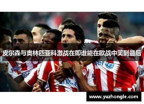皮尔森与奥林匹亚科激战在即谁能在欧战中笑到最后