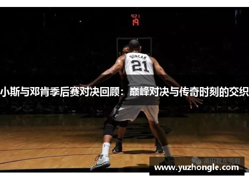 小斯与邓肯季后赛对决回顾：巅峰对决与传奇时刻的交织