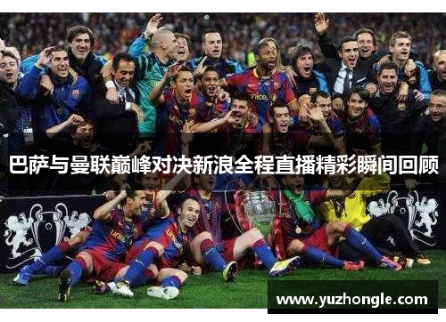 巴萨与曼联巅峰对决新浪全程直播精彩瞬间回顾