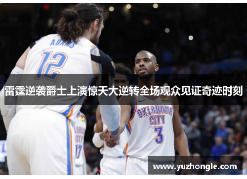雷霆逆袭爵士上演惊天大逆转全场观众见证奇迹时刻