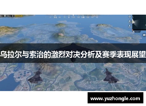 乌拉尔与索治的激烈对决分析及赛季表现展望