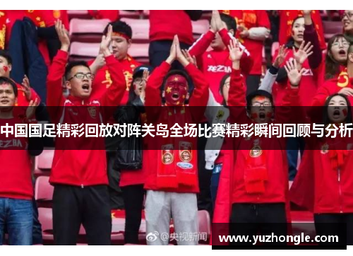 中国国足精彩回放对阵关岛全场比赛精彩瞬间回顾与分析